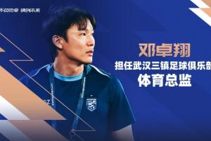 上赛季担任代理主帅!官方:邓卓翔出任武汉三镇体育总监